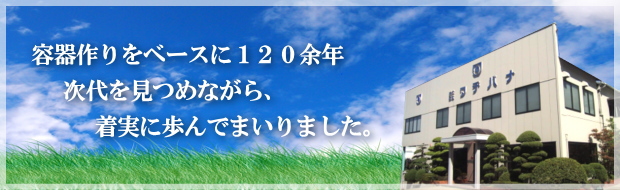容器作りをベースに120余年次代を見つめながら、着実に歩んでまいりました。